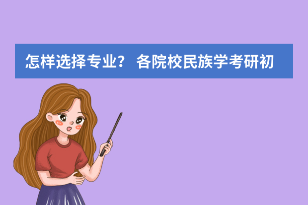 怎样选择专业？ 各院校民族学考研初试和复试备考方法详细汇总？